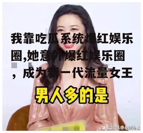 我靠吃瓜系统爆红娱乐圈,她意外爆红娱乐圈,成为新一代流量女王
