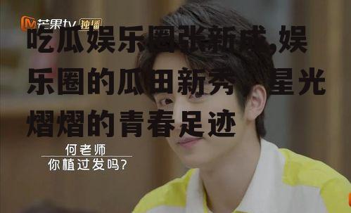 吃瓜娱乐圈张新成,娱乐圈的瓜田新秀，星光熠熠的青春足迹