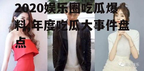 2020娱乐圈吃瓜爆料,年度吃瓜大事件盘点