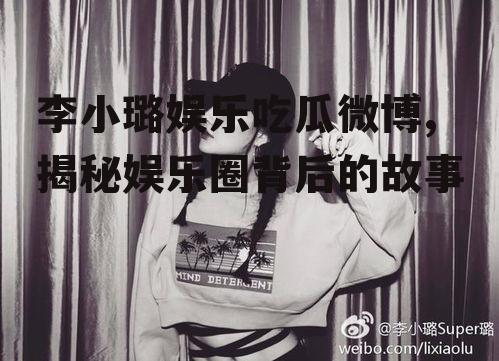李小璐娱乐吃瓜微博,揭秘娱乐圈背后的故事