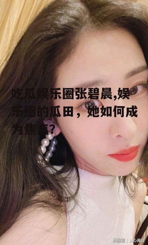 吃瓜娱乐圈张碧晨,娱乐圈的瓜田，她如何成为焦点？