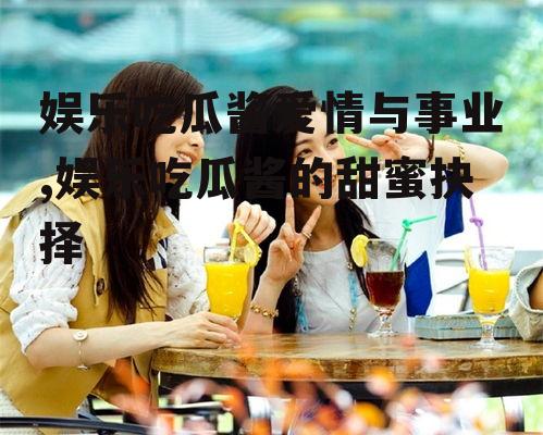 娱乐吃瓜酱爱情与事业,娱乐吃瓜酱的甜蜜抉择