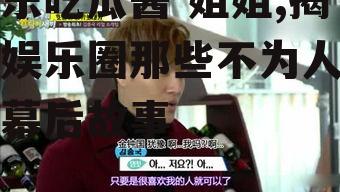 娱乐吃瓜酱 姐姐,揭秘娱乐圈那些不为人知的幕后故事