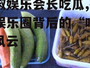 泡椒娱乐会长吃瓜,揭秘娱乐圈背后的“吃瓜”风云