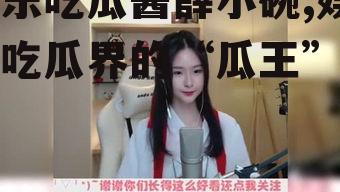 娱乐吃瓜酱薛小碗,娱乐吃瓜界的“瓜王”传奇