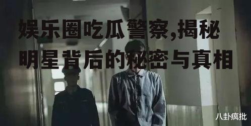 娱乐圈吃瓜警察,揭秘明星背后的秘密与真相