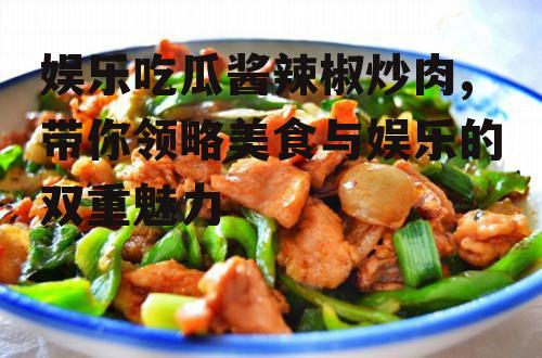 娱乐吃瓜酱辣椒炒肉,带你领略美食与娱乐的双重魅力