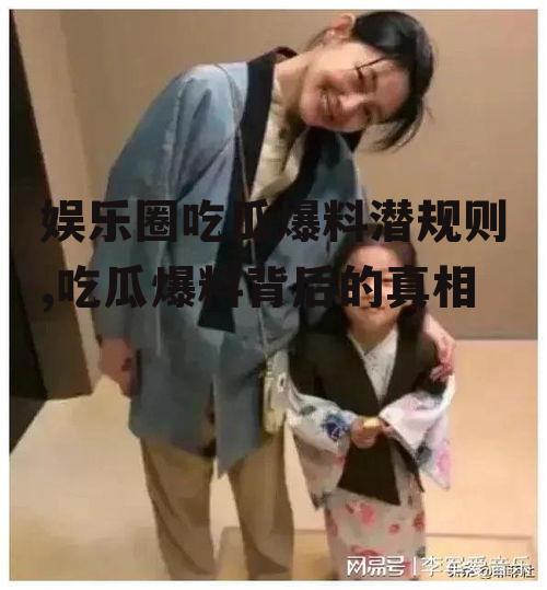 娱乐圈吃瓜爆料潜规则,吃瓜爆料背后的真相