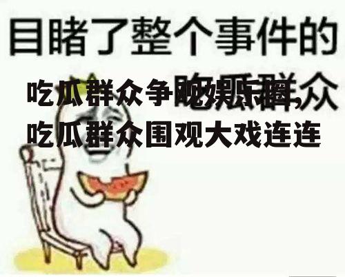吃瓜群众争观娱乐圈,吃瓜群众围观大戏连连