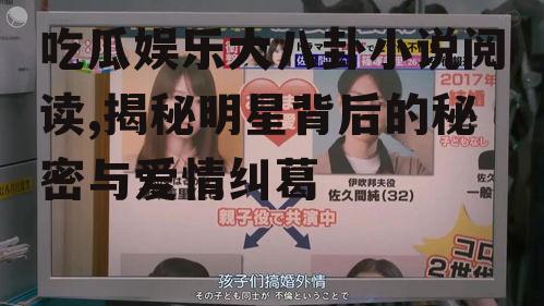 吃瓜娱乐大八卦小说阅读,揭秘明星背后的秘密与爱情纠葛
