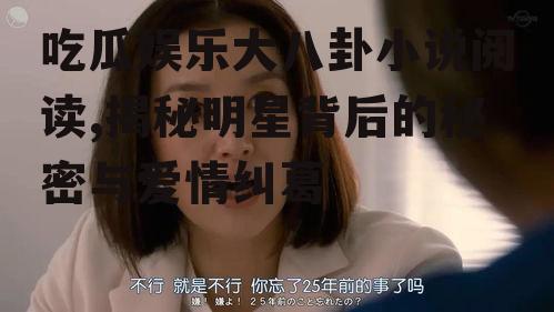 吃瓜娱乐大八卦小说阅读,揭秘明星背后的秘密与爱情纠葛