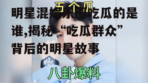 明星混娱乐圈吃瓜的是谁,揭秘“吃瓜群众”背后的明星故事