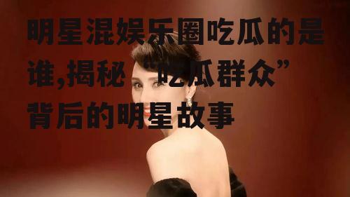 明星混娱乐圈吃瓜的是谁,揭秘“吃瓜群众”背后的明星故事