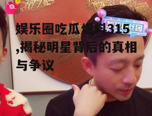 娱乐圈吃瓜爆料315,揭秘明星背后的真相与争议