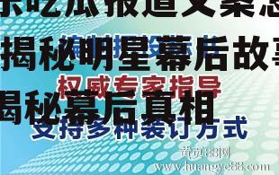 娱乐吃瓜报道文案怎么写,揭秘明星幕后故事，揭秘幕后真相