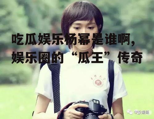 吃瓜娱乐杨幂是谁啊,娱乐圈的“瓜王”传奇