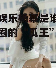 吃瓜娱乐杨幂是谁啊,娱乐圈的“瓜王”传奇