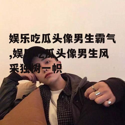 娱乐吃瓜头像男生霸气,娱乐吃瓜头像男生风采独树一帜