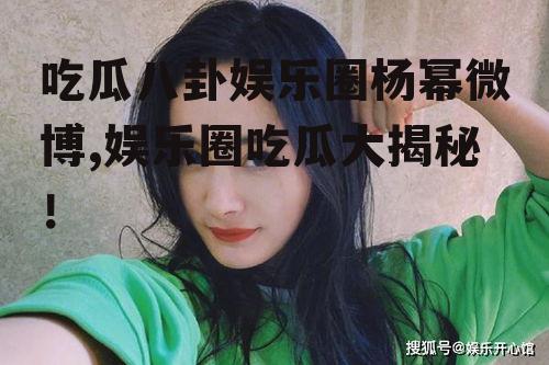 吃瓜八卦娱乐圈杨幂微博,娱乐圈吃瓜大揭秘！