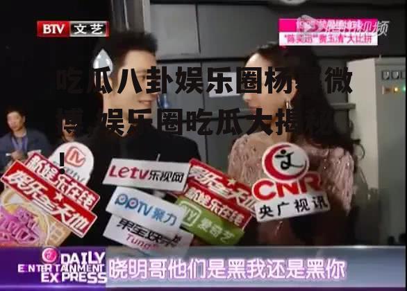 吃瓜八卦娱乐圈杨幂微博,娱乐圈吃瓜大揭秘！