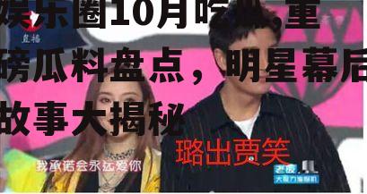 娱乐圈10月吃瓜,重磅瓜料盘点，明星幕后故事大揭秘