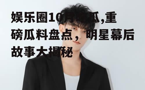 娱乐圈10月吃瓜,重磅瓜料盘点，明星幕后故事大揭秘
