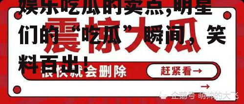 娱乐吃瓜的卖点,明星们的“吃瓜”瞬间，笑料百出！