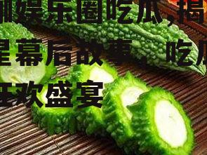 湖咖娱乐圈吃瓜,揭秘明星幕后故事，吃瓜群众狂欢盛宴