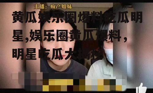 黄瓜娱乐圈爆料吃瓜明星,娱乐圈黄瓜爆料，明星吃瓜大揭秘