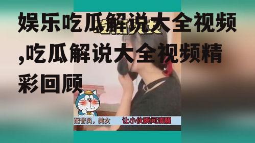 娱乐吃瓜解说大全视频,吃瓜解说大全视频精彩回顾