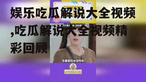 娱乐吃瓜解说大全视频,吃瓜解说大全视频精彩回顾