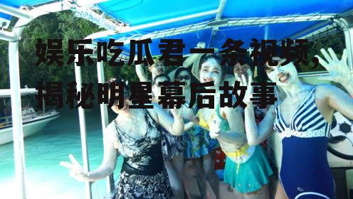 娱乐吃瓜君一条视频,揭秘明星幕后故事