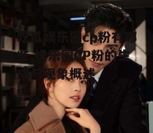 吃瓜娱乐圈cp粉有哪些,娱乐圈CP粉的生成与现象概述