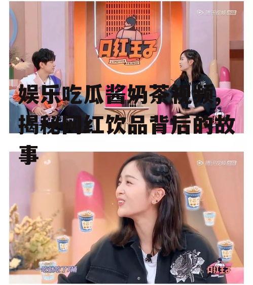 娱乐吃瓜酱奶茶视频,揭秘网红饮品背后的故事
