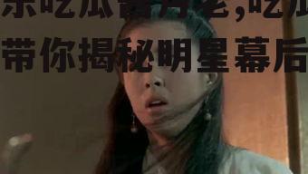 娱乐吃瓜酱月老,吃瓜酱带你揭秘明星幕后故事