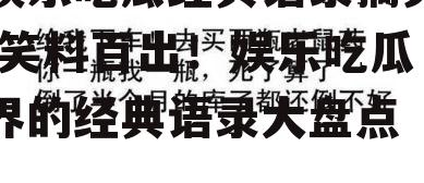 娱乐吃瓜经典语录搞笑,笑料百出！娱乐吃瓜界的经典语录大盘点