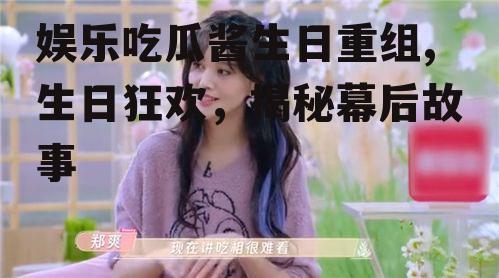 娱乐吃瓜酱生日重组,生日狂欢，揭秘幕后故事
