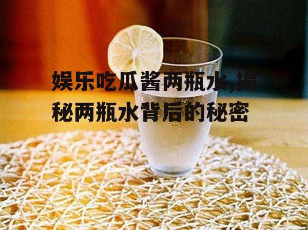 娱乐吃瓜酱两瓶水,揭秘两瓶水背后的秘密