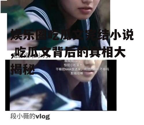 娱乐圈吃瓜文完结小说,吃瓜文背后的真相大揭秘