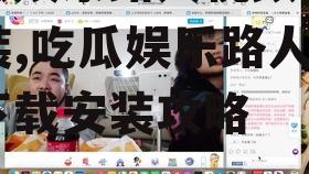 吃瓜娱乐路人视频下载安装,吃瓜娱乐路人视频下载安装攻略