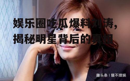 娱乐圈吃瓜爆料刘涛,揭秘明星背后的真相