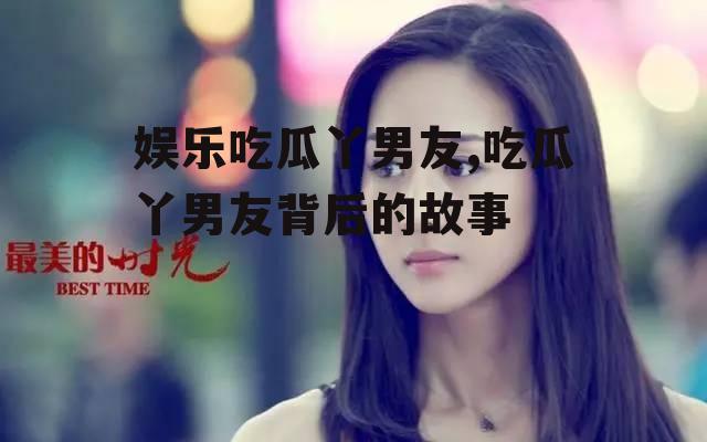 娱乐吃瓜丫男友,吃瓜丫男友背后的故事