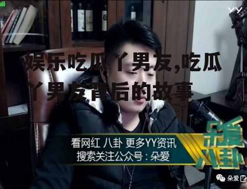 娱乐吃瓜丫男友,吃瓜丫男友背后的故事