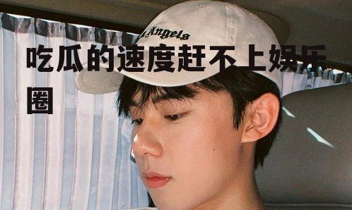 吃瓜的速度赶不上娱乐圈