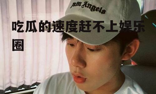 吃瓜的速度赶不上娱乐圈