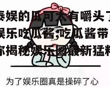 泰娱的瓜可太有嚼头了娱乐吃瓜酱,吃瓜酱带你揭秘娱乐圈最新猛料