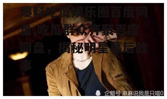 爆料吃瓜娱乐圈百度网盘,吃瓜群众齐聚百度网盘，揭秘明星幕后故事