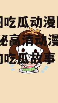 娱乐圈吃瓜动漫图片高清,揭秘高清动漫图片背后的吃瓜故事