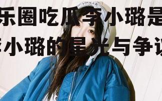 娱乐圈吃瓜李小璐是谁,李小璐的星光与争议