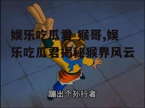 娱乐吃瓜君 猴哥,娱乐吃瓜君揭秘猴界风云